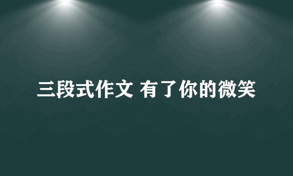 三段式作文 有了你的微笑