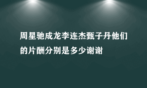 周星驰成龙李连杰甄子丹他们的片酬分别是多少谢谢