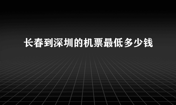 长春到深圳的机票最低多少钱