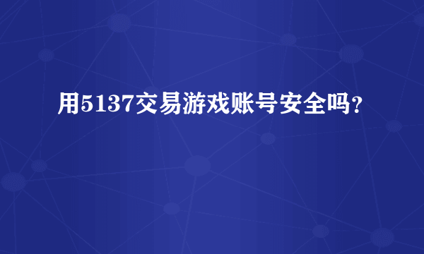 用5137交易游戏账号安全吗？