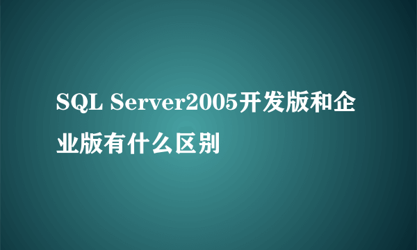 SQL Server2005开发版和企业版有什么区别