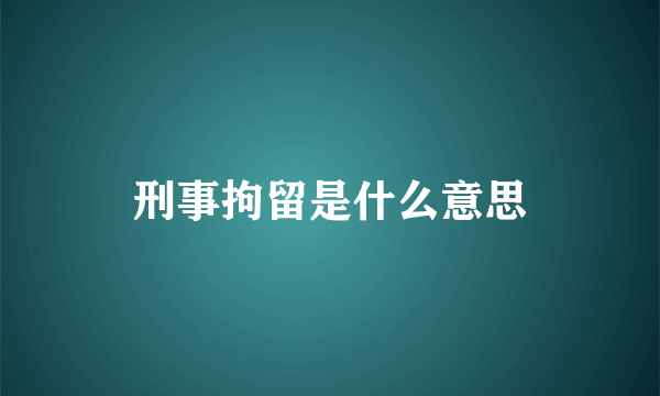 刑事拘留是什么意思