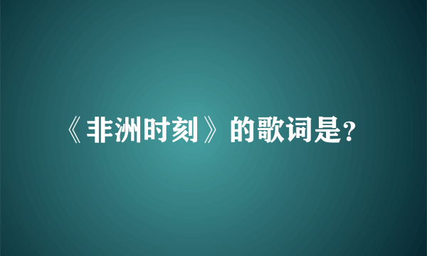 《非洲时刻》的歌词是？