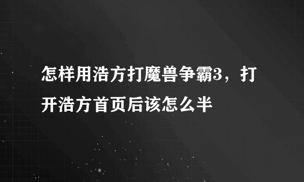 怎样用浩方打魔兽争霸3，打开浩方首页后该怎么半