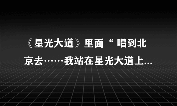 《星光大道》里面“ 唱到北京去……我站在星光大道上”那首歌歌词是什么