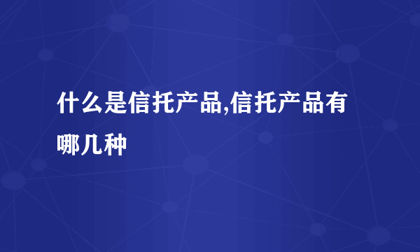 什么是信托产品,信托产品有哪几种