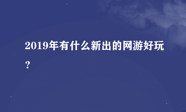 2019年有什么新出的网游好玩？