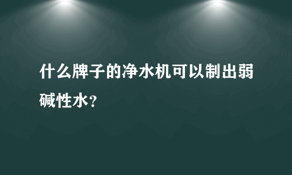 什么牌子的净水机可以制出弱碱性水？