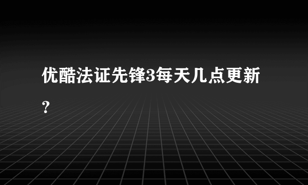 优酷法证先锋3每天几点更新？