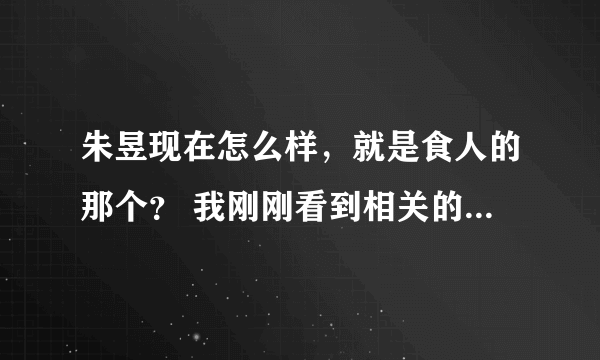 朱昱现在怎么样，就是食人的那个？ 我刚刚看到相关的新闻，觉得这样的家伙应该判死刑