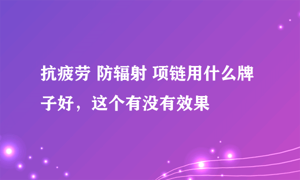 抗疲劳 防辐射 项链用什么牌子好，这个有没有效果