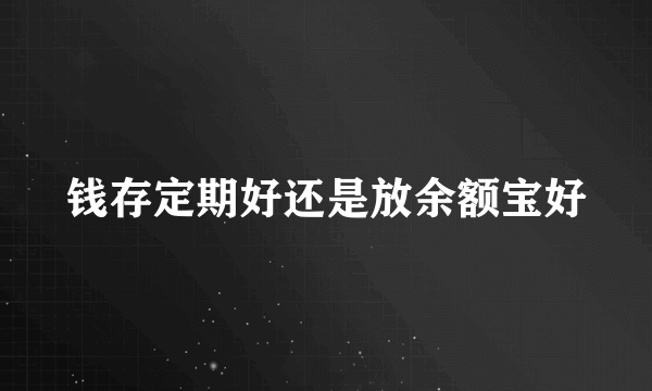 钱存定期好还是放余额宝好