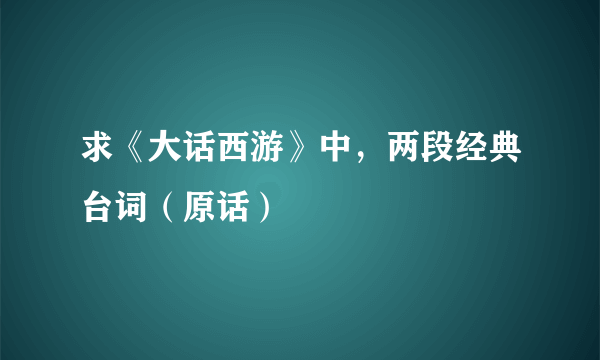 求《大话西游》中，两段经典台词（原话）