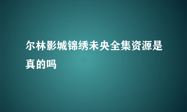 尔林影城锦绣未央全集资源是真的吗