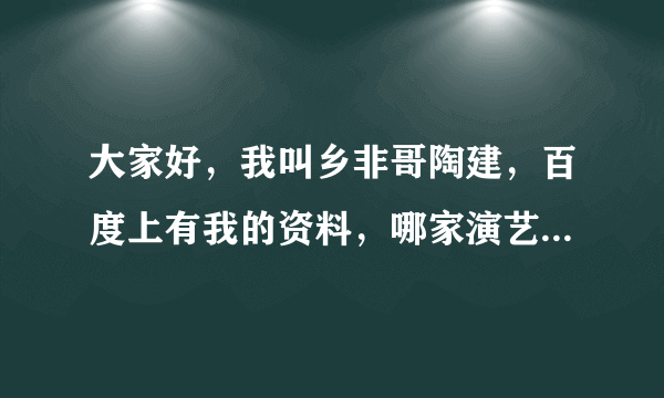 大家好，我叫乡非哥陶建，百度上有我的资料，哪家演艺公司可以收我做艺人？