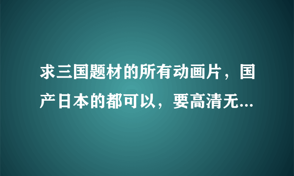 求三国题材的所有动画片，国产日本的都可以，要高清无删减的在线观看网址，回答越详细越好！