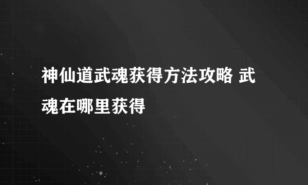 神仙道武魂获得方法攻略 武魂在哪里获得