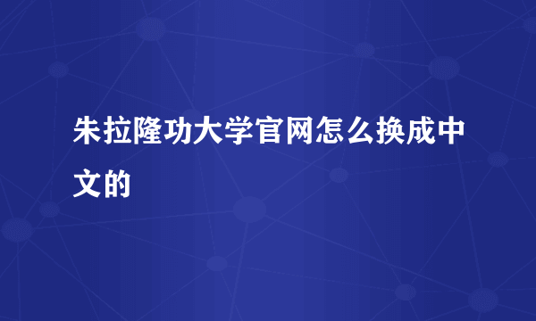 朱拉隆功大学官网怎么换成中文的