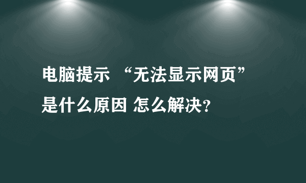 电脑提示 “无法显示网页”是什么原因 怎么解决？