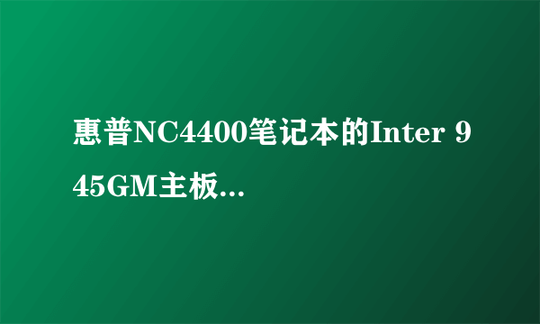 惠普NC4400笔记本的Inter 945GM主板可以配置什么CPU和内存，说具体一点，