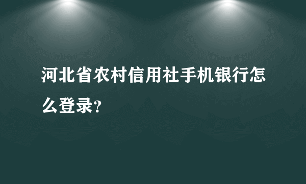 河北省农村信用社手机银行怎么登录？