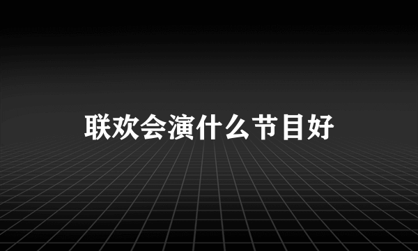 联欢会演什么节目好