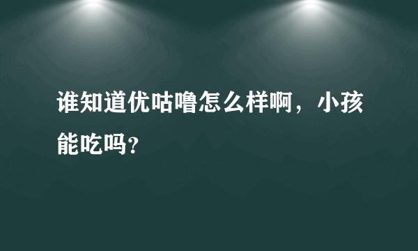 谁知道优咕噜怎么样啊，小孩能吃吗？