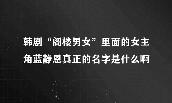 韩剧“阁楼男女”里面的女主角蓝静恩真正的名字是什么啊