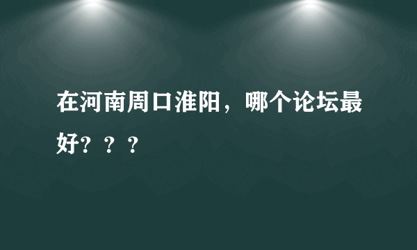 在河南周口淮阳，哪个论坛最好？？？