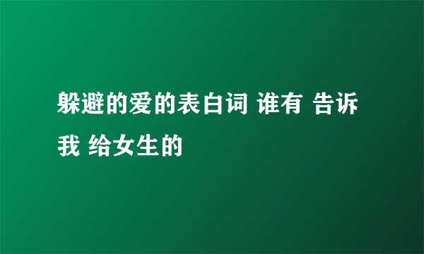 躲避的爱的表白词 谁有 告诉我 给女生的