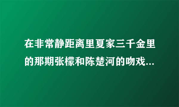 在非常静距离里夏家三千金里的那期张檬和陈楚河的吻戏在哪集?