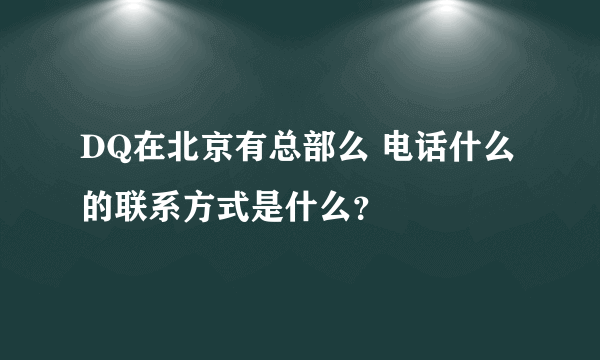 DQ在北京有总部么 电话什么的联系方式是什么？