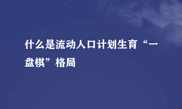 什么是流动人口计划生育“一盘棋”格局