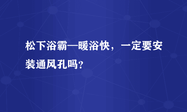 松下浴霸—暖浴快，一定要安装通风孔吗？