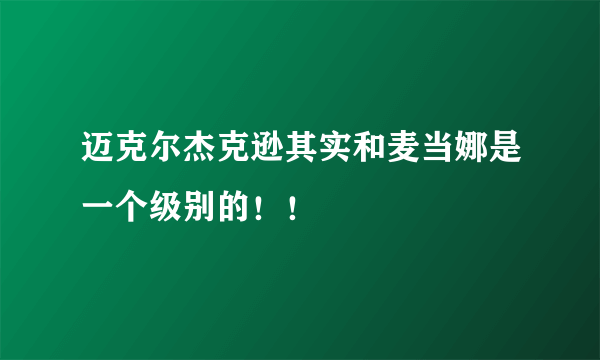 迈克尔杰克逊其实和麦当娜是一个级别的！！