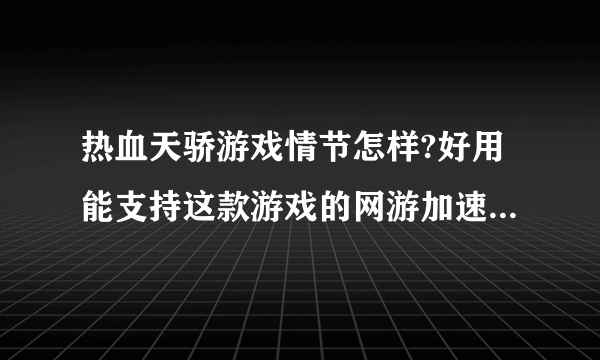 热血天骄游戏情节怎样?好用能支持这款游戏的网游加速器介绍下!!