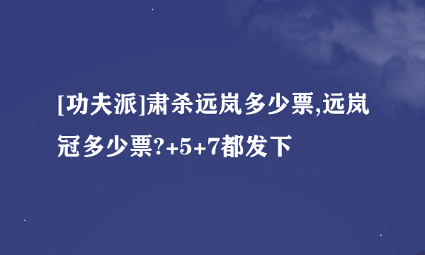 [功夫派]肃杀远岚多少票,远岚冠多少票?+5+7都发下