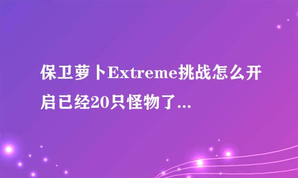 保卫萝卜Extreme挑战怎么开启已经20只怪物了都长大了