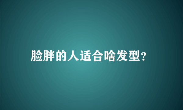 脸胖的人适合啥发型？