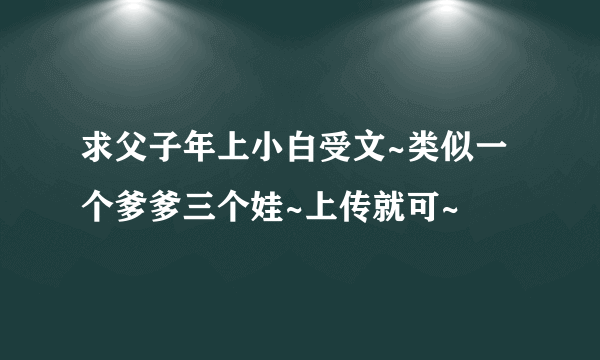 求父子年上小白受文~类似一个爹爹三个娃~上传就可~