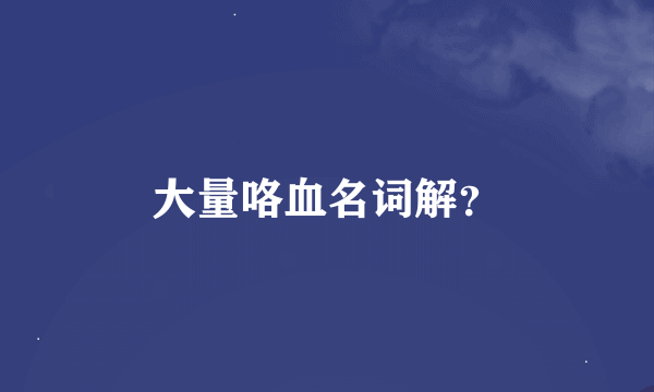 大量咯血名词解？