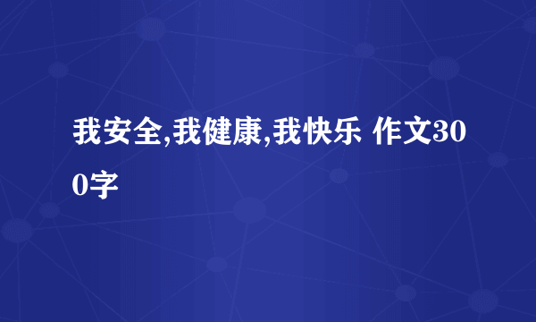 我安全,我健康,我快乐 作文300字