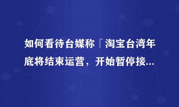 如何看待台媒称「淘宝台湾年底将结束运营，开始暂停接受新订单等功能」？