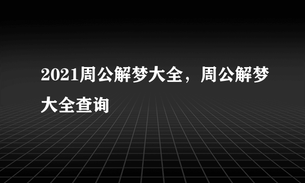 2021周公解梦大全，周公解梦大全查询