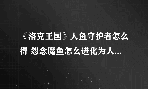 《洛克王国》人鱼守护者怎么得 怨念魔鱼怎么进化为人鱼守护者