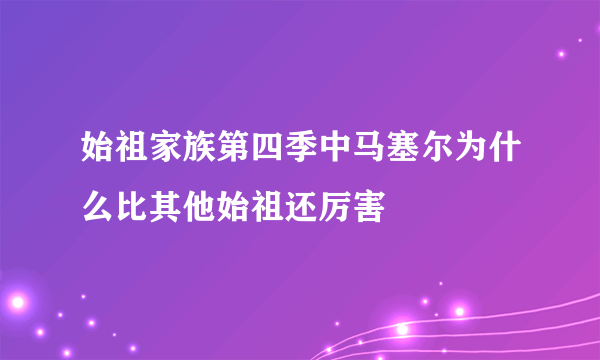 始祖家族第四季中马塞尔为什么比其他始祖还厉害