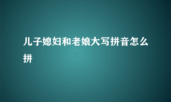 儿子媳妇和老娘大写拼音怎么拼