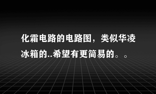 化霜电路的电路图，类似华凌冰箱的..希望有更简易的。。