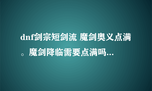 dnf剑宗短剑流 魔剑奥义点满。魔剑降临需要点满吗？还是点一级就好？