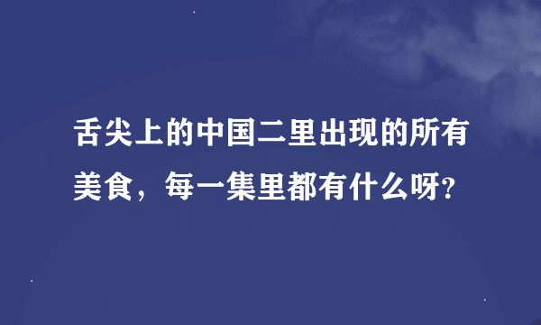 舌尖上的中国二里出现的所有美食，每一集里都有什么呀？